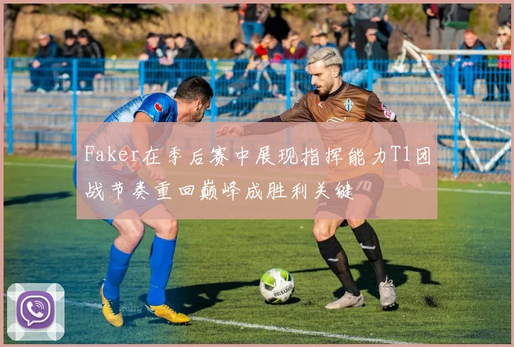 Faker在季后赛中展现指挥能力T1团战节奏重回巅峰成胜利关键