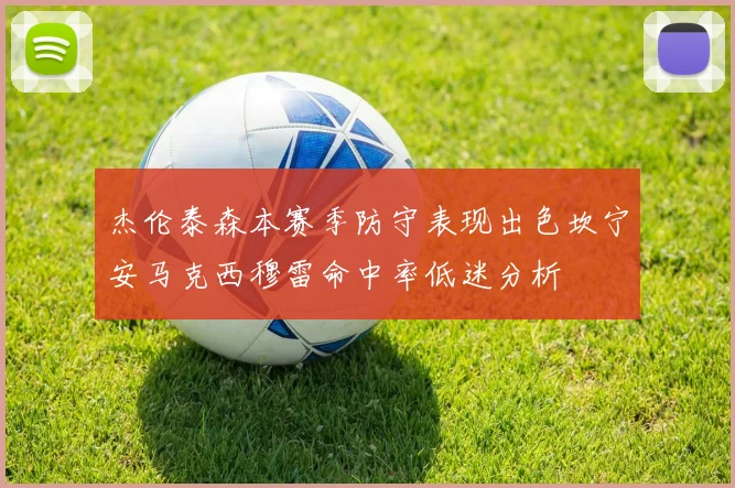 杰伦泰森本赛季防守表现出色坎宁安马克西穆雷命中率低迷分析