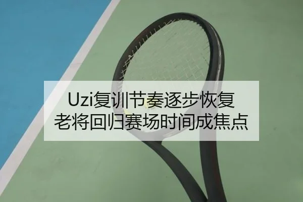 Uzi复训节奏逐步恢复 老将回归赛场时间成焦点