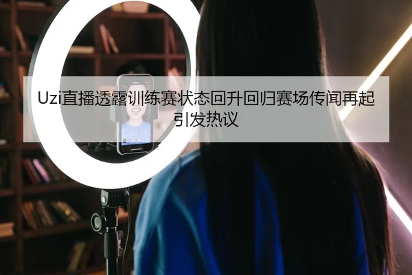 Uzi直播透露训练赛状态回升回归赛场传闻再起引发热议