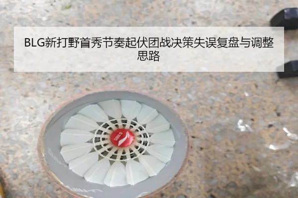 BLG新打野首秀节奏起伏团战决策失误复盘与调整思路