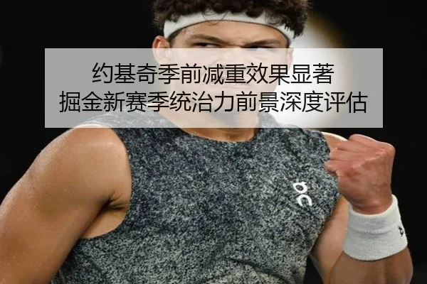 约基奇季前减重效果显著 掘金新赛季统治力前景深度评估