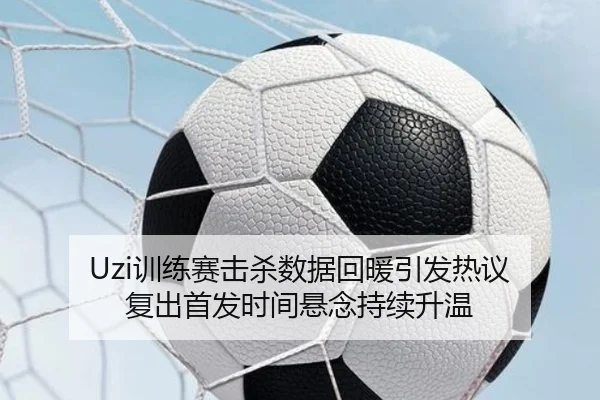 Uzi训练赛击杀数据回暖引发热议 复出首发时间悬念持续升温