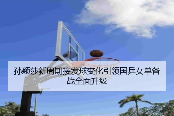 孙颖莎新周期接发球变化引领国乒女单备战全面升级