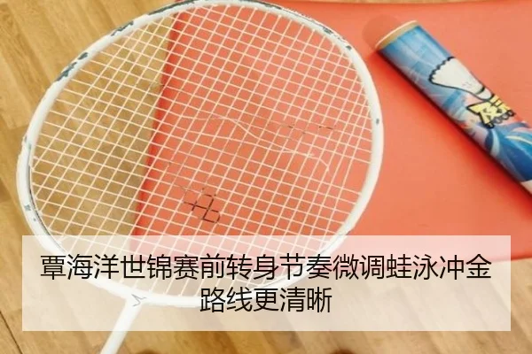 覃海洋世锦赛前转身节奏微调蛙泳冲金路线更清晰