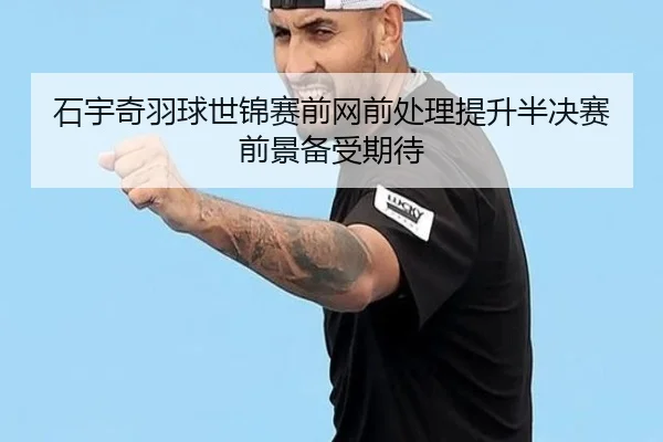 石宇奇羽球世锦赛前网前处理提升半决赛前景备受期待