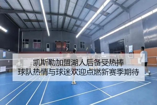 凯斯勒加盟湖人后备受热捧 球队热情与球迷欢迎点燃新赛季期待